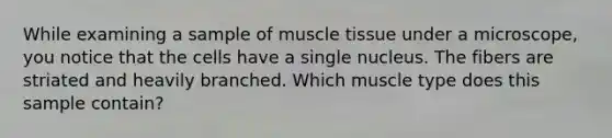 While examining a sample of muscle tissue under a microscope, you notice that the cells have a single nucleus. The fibers are striated and heavily branched. Which muscle type does this sample contain?