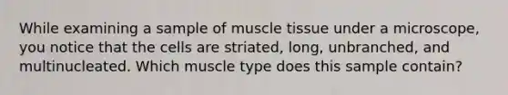 While examining a sample of <a href='https://www.questionai.com/knowledge/kMDq0yZc0j-muscle-tissue' class='anchor-knowledge'>muscle tissue</a> under a microscope, you notice that the cells are striated, long, unbranched, and multinucleated. Which muscle type does this sample contain?