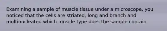 Examining a sample of muscle tissue under a microscope, you noticed that the cells are striated, long and branch and multinucleated which muscle type does the sample contain