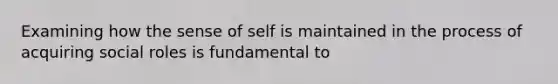 Examining how the sense of self is maintained in the process of acquiring social roles is fundamental to