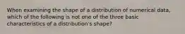 When examining the shape of a distribution of numerical​ data, which of the following is not one of the three basic characteristics of a​ distribution's shape?