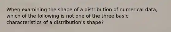 When examining the shape of a distribution of numerical​ data, which of the following is not one of the three basic characteristics of a​ distribution's shape?