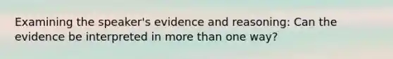 Examining the speaker's evidence and reasoning: Can the evidence be interpreted in more than one way?