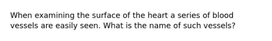 When examining the surface of the heart a series of blood vessels are easily seen. What is the name of such vessels?