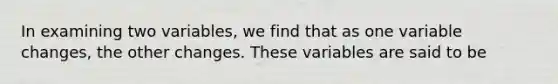 In examining two variables, we find that as one variable changes, the other changes. These variables are said to be