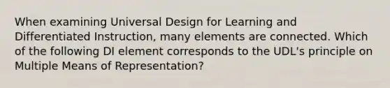 When examining Universal Design for Learning and Differentiated Instruction, many elements are connected. Which of the following DI element corresponds to the UDL's principle on Multiple Means of Representation?