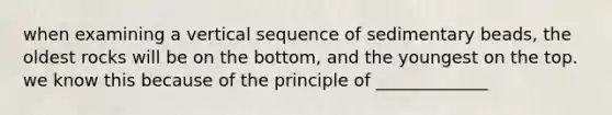 when examining a vertical sequence of sedimentary beads, the oldest rocks will be on the bottom, and the youngest on the top. we know this because of the principle of _____________