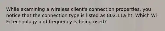 While examining a wireless client's connection properties, you notice that the connection type is listed as 802.11a-ht. Which Wi-Fi technology and frequency is being used?