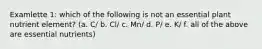 Examlette 1: which of the following is not an essential plant nutrient element? (a. C/ b. Cl/ c. Mn/ d. P/ e. K/ f. all of the above are essential nutrients)