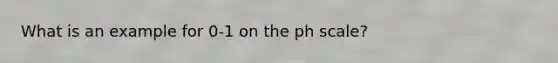 What is an example for 0-1 on the ph scale?