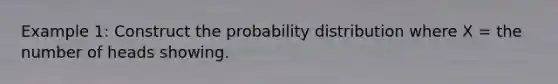 Example 1: Construct the probability distribution where X = the number of heads showing.