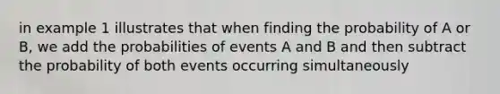 in example 1 illustrates that when finding the probability of A or B, we add the probabilities of events A and B and then subtract the probability of both events occurring simultaneously