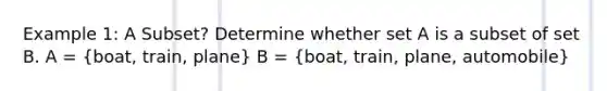 Example 1: A Subset? Determine whether set A is a subset of set B. A = (boat, train, plane) B = (boat, train, plane, automobile)