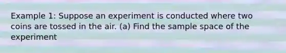 Example 1: Suppose an experiment is conducted where two coins are tossed in the air. (a) Find the sample space of the experiment