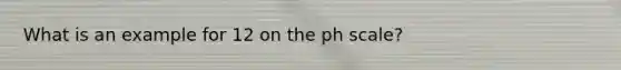 What is an example for 12 on the ph scale?