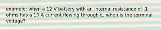 example: when a 12 V battery with an internal resistance of .1 ohms has a 10 A current flowing through it, when is the terminal voltage?