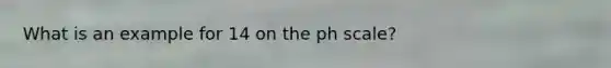 What is an example for 14 on the ph scale?