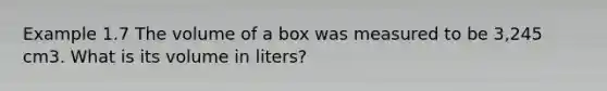 Example 1.7 The volume of a box was measured to be 3,245 cm3. What is its volume in liters?