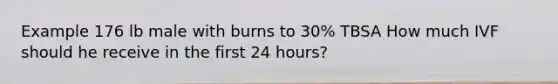 Example 176 lb male with burns to 30% TBSA How much IVF should he receive in the first 24 hours?