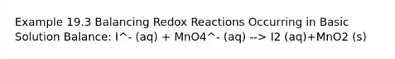 Example 19.3 Balancing Redox Reactions Occurring in Basic Solution Balance: I^- (aq) + MnO4^- (aq) --> I2 (aq)+MnO2 (s)