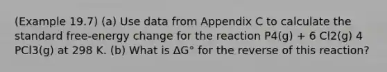 (Example 19.7) (a) Use data from Appendix C to calculate the standard free-energy change for the reaction P4(g) + 6 Cl2(g) 4 PCl3(g) at 298 K. (b) What is ∆G° for the reverse of this reaction?