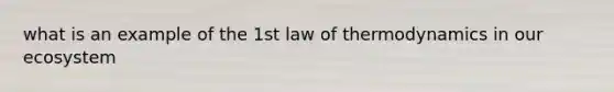 what is an example of the 1st law of thermodynamics in our ecosystem