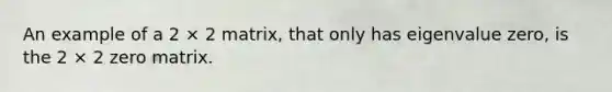 An example of a 2 × 2 matrix, that only has eigenvalue zero, is the 2 × 2 zero matrix.