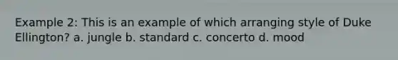 Example 2: This is an example of which arranging style of Duke Ellington? a. jungle b. standard c. concerto d. mood