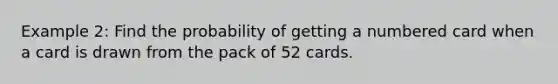 Example 2: Find the probability of getting a numbered card when a card is drawn from the pack of 52 cards.