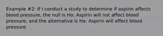 Example #2: If I conduct a study to determine if aspirin affects <a href='https://www.questionai.com/knowledge/kD0HacyPBr-blood-pressure' class='anchor-knowledge'>blood pressure</a>, the null is Ho: Aspirin will not affect blood pressure, and the alternative is Ha: Aspirin will affect blood pressure