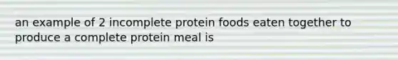 an example of 2 incomplete protein foods eaten together to produce a complete protein meal is