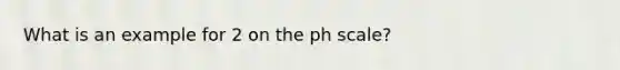 What is an example for 2 on the ph scale?