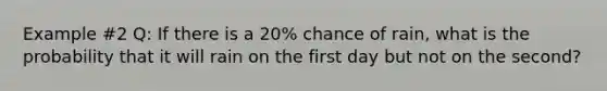 Example #2 Q: If there is a 20% chance of rain, what is the probability that it will rain on the first day but not on the second?