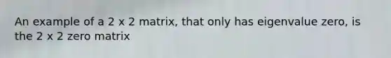 An example of a 2 x 2 matrix, that only has eigenvalue zero, is the 2 x 2 zero matrix