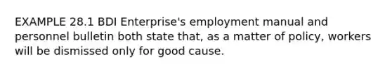 EXAMPLE 28.1 BDI Enterprise's employment manual and personnel bulletin both state that, as a matter of policy, workers will be dismissed only for good cause.