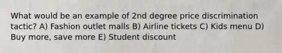 What would be an example of 2nd degree price discrimination tactic? A) Fashion outlet malls B) Airline tickets C) Kids menu D) Buy more, save more E) Student discount