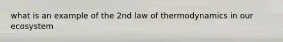 what is an example of the 2nd law of thermodynamics in our ecosystem