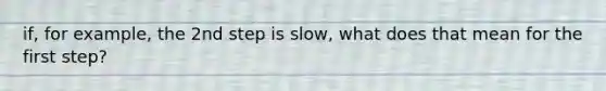 if, for example, the 2nd step is slow, what does that mean for the first step?