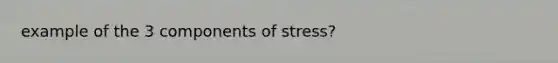 example of the 3 components of stress?