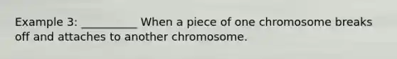 Example 3: __________ When a piece of one chromosome breaks off and attaches to another chromosome.