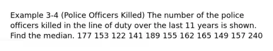 Example 3-4 (Police Officers Killed) The number of the police officers killed in the line of duty over the last 11 years is shown. Find the median. 177 153 122 141 189 155 162 165 149 157 240