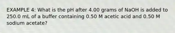 EXAMPLE 4: What is the pH after 4.00 grams of NaOH is added to 250.0 mL of a buffer containing 0.50 M acetic acid and 0.50 M sodium acetate?