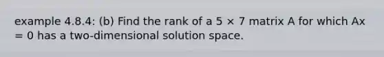 example 4.8.4: (b) Find the rank of a 5 × 7 matrix A for which Ax = 0 has a two-dimensional solution space.