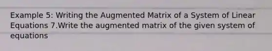 Example 5: Writing the Augmented Matrix of a System of Linear Equations 7.Write the augmented matrix of the given system of equations