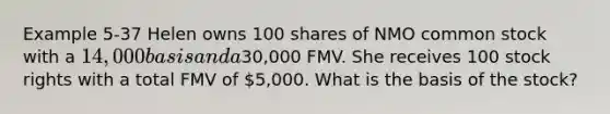 Example 5-37 Helen owns 100 shares of NMO common stock with a 14,000 basis and a30,000 FMV. She receives 100 stock rights with a total FMV of 5,000. What is the basis of the stock?