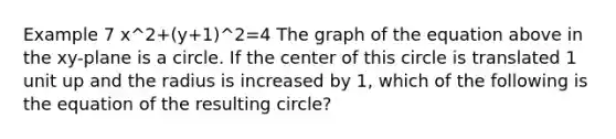 Example 7 x^2+(y+1)^2=4 The graph of the equation above in the xy-plane is a circle. If the center of this circle is translated 1 unit up and the radius is increased by 1, which of the following is the equation of the resulting circle?