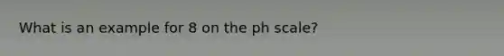 What is an example for 8 on the ph scale?