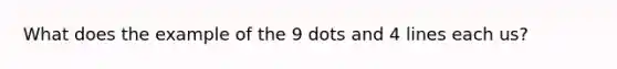 What does the example of the 9 dots and 4 lines each us?