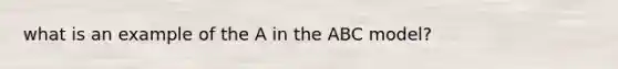 what is an example of the A in the ABC model?