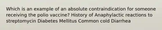 Which is an example of an absolute contraindication for someone receiving the polio vaccine? History of Anaphylactic reactions to streptomycin Diabetes Mellitus Common cold Diarrhea